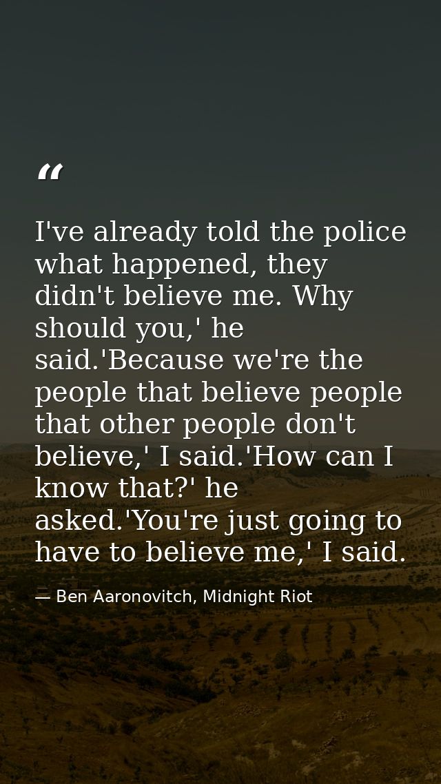 I've already told the police what happened, they didn't believe me. Why should you,' he said.'Because we're the people t — Ben Aaronovitch, Midnight Riot