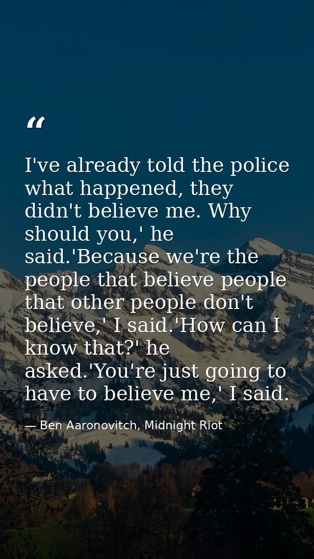 I've already told the police what happened, they didn't believe me. Why should you,' he said.'Because we're the people t — Ben Aaronovitch, Midnight Riot
