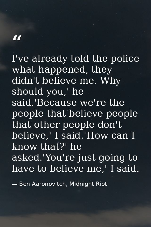 I've already told the police what happened, they didn't believe me. Why should you,' he said.'Because we're the people t — Ben Aaronovitch, Midnight Riot