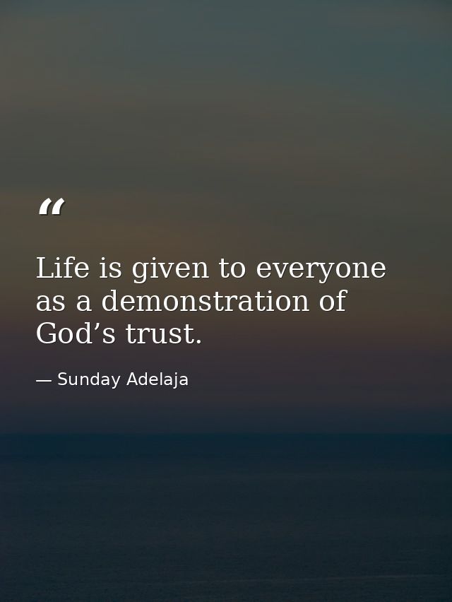 Life is given to everyone as a demonstration of God’s trust. — Sunday Adelaja