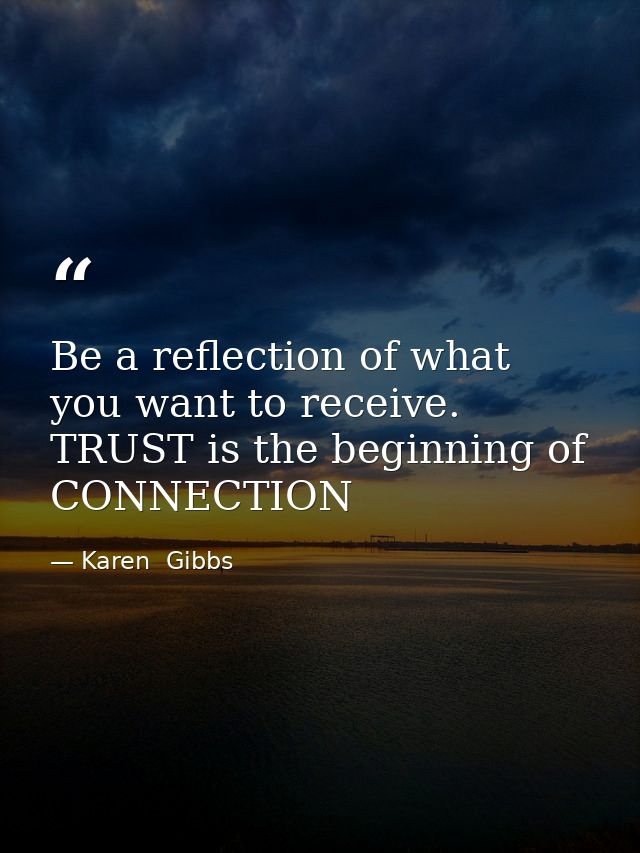 Be a reflection of what you want to receive. TRUST is the beginning of CONNECTION — Karen  Gibbs