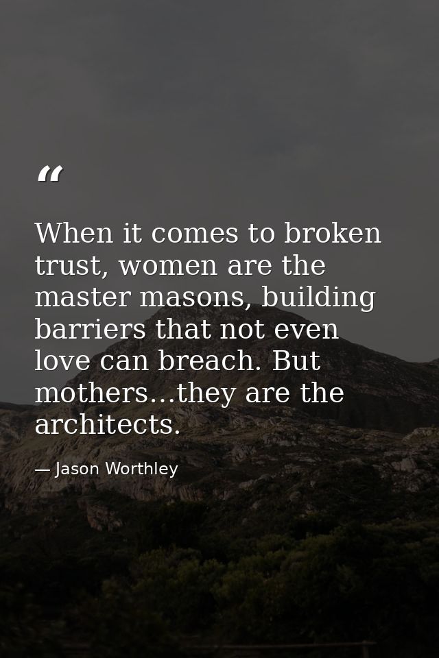 When it comes to broken trust, women are the master masons, building barriers that not even love can breach. But mothers — Jason Worthley