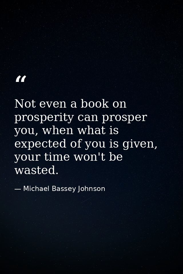 Not even a book on prosperity can prosper you, when what is expected of you is given, your time won't be wasted. — Michael Bassey Johnson