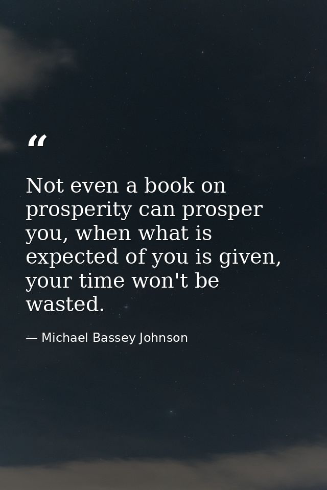 Not even a book on prosperity can prosper you, when what is expected of you is given, your time won't be wasted. — Michael Bassey Johnson