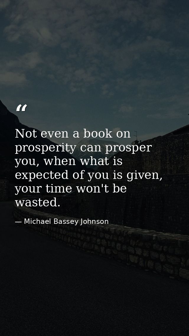 Not even a book on prosperity can prosper you, when what is expected of you is given, your time won't be wasted. — Michael Bassey Johnson