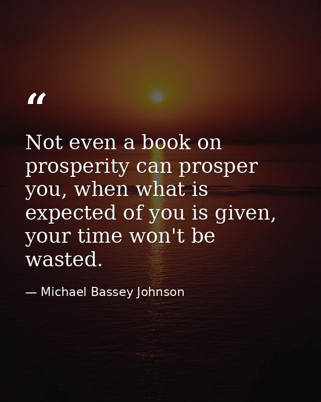 Not even a book on prosperity can prosper you, when what is expected of you is given, your time won't be wasted. — Michael Bassey Johnson