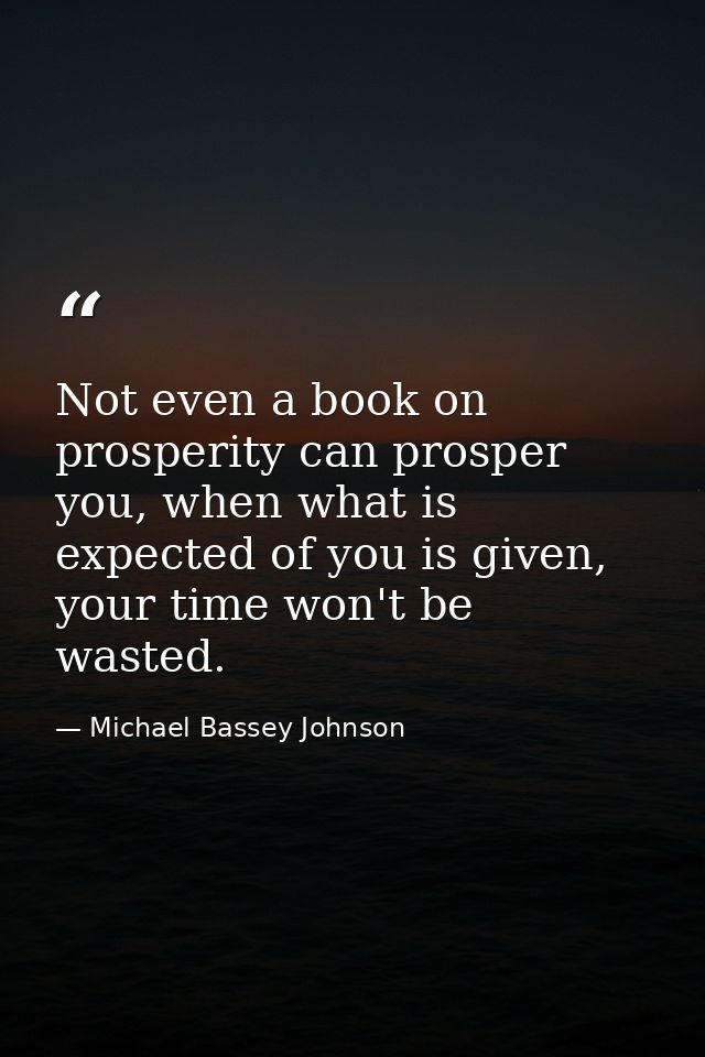 Not even a book on prosperity can prosper you, when what is expected of you is given, your time won't be wasted. — Michael Bassey Johnson