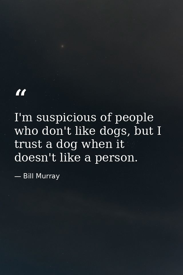 I'm suspicious of people who don't like dogs, but I trust a dog when it doesn't like a person. — Bill Murray