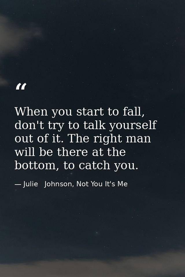 When you start to fall, don't try to talk yourself out of it. The right man will be there at the bottom, to catch you. — Julie   Johnson, Not You It's Me