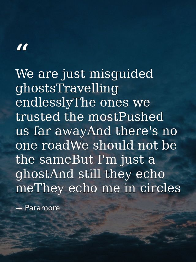 We are just misguided ghostsTravelling endlesslyThe ones we trusted the mostPushed us far awayAnd there's no one roadWe  — Paramore