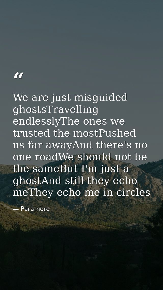We are just misguided ghostsTravelling endlesslyThe ones we trusted the mostPushed us far awayAnd there's no one roadWe  — Paramore