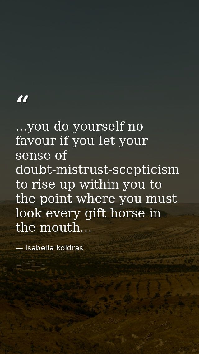 ...you do yourself no favour if you let your sense of doubt-mistrust-scepticism to rise up within you to the point where — Isabella koldras