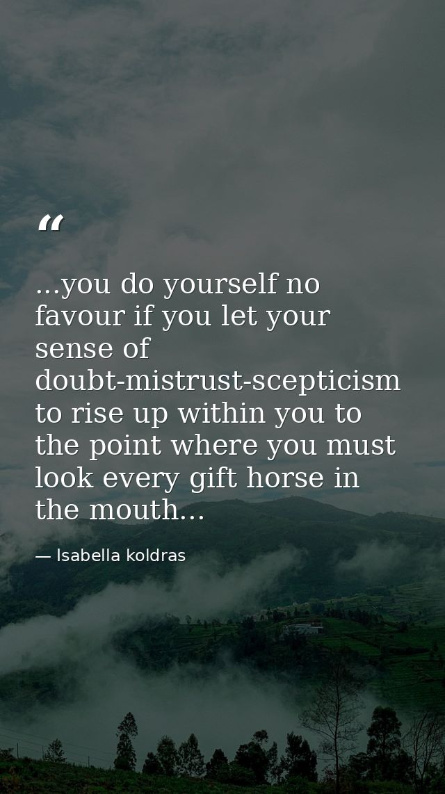 ...you do yourself no favour if you let your sense of doubt-mistrust-scepticism to rise up within you to the point where — Isabella koldras
