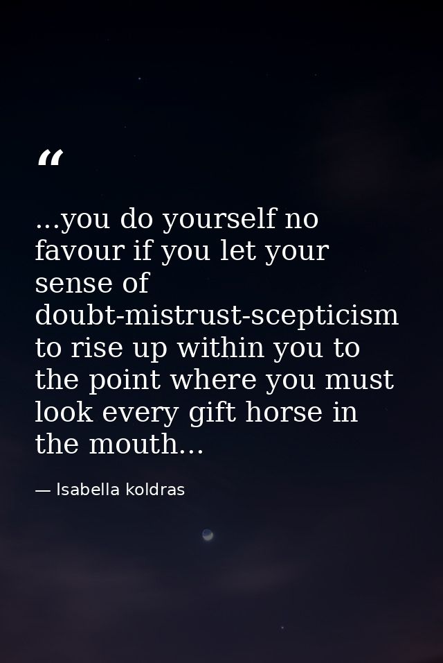 ...you do yourself no favour if you let your sense of doubt-mistrust-scepticism to rise up within you to the point where — Isabella koldras