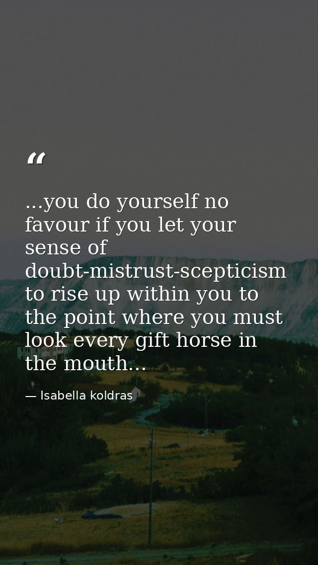 ...you do yourself no favour if you let your sense of doubt-mistrust-scepticism to rise up within you to the point where — Isabella koldras
