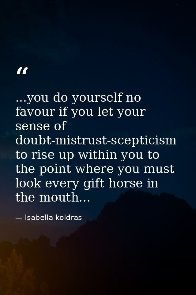 ...you do yourself no favour if you let your sense of doubt-mistrust-scepticism to rise up within you to the point where — Isabella koldras