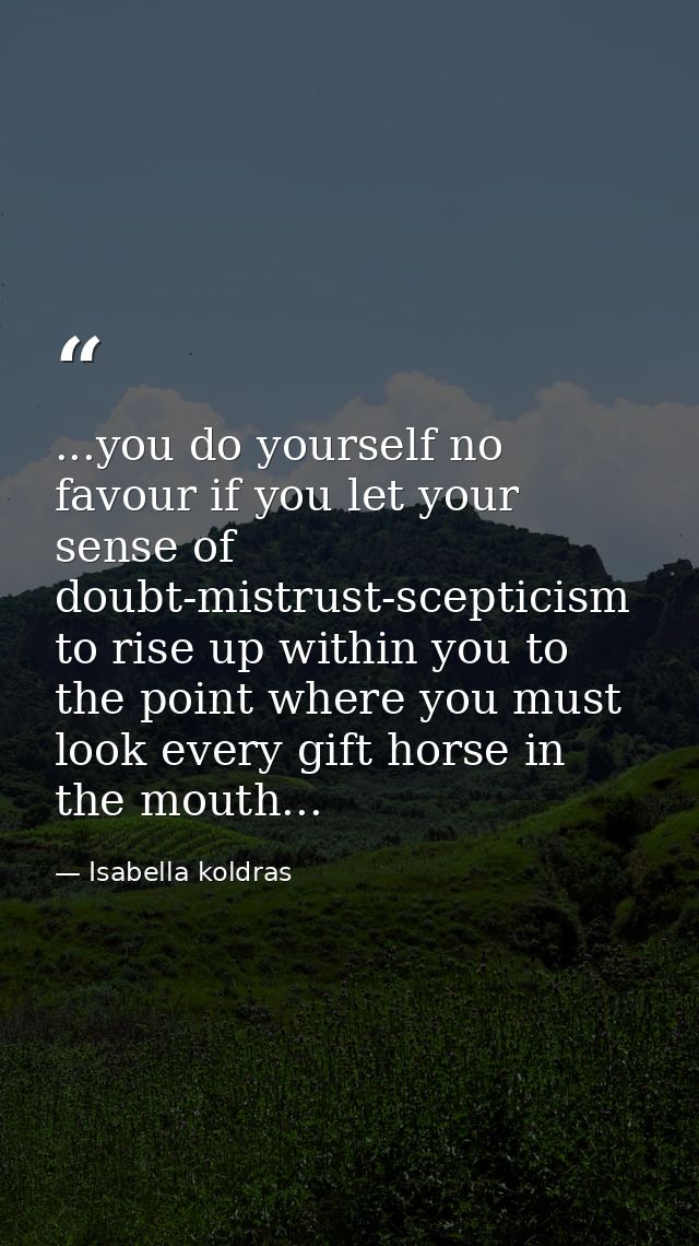 ...you do yourself no favour if you let your sense of doubt-mistrust-scepticism to rise up within you to the point where — Isabella koldras