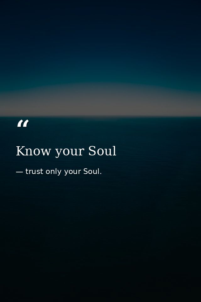 Know your Soul — trust only your Soul.