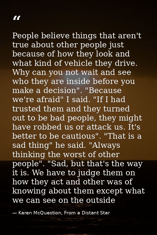 People believe things that aren't true about other people just because of how they look and what kind of vehicle they dr — Karen McQuestion, From a Distant Star