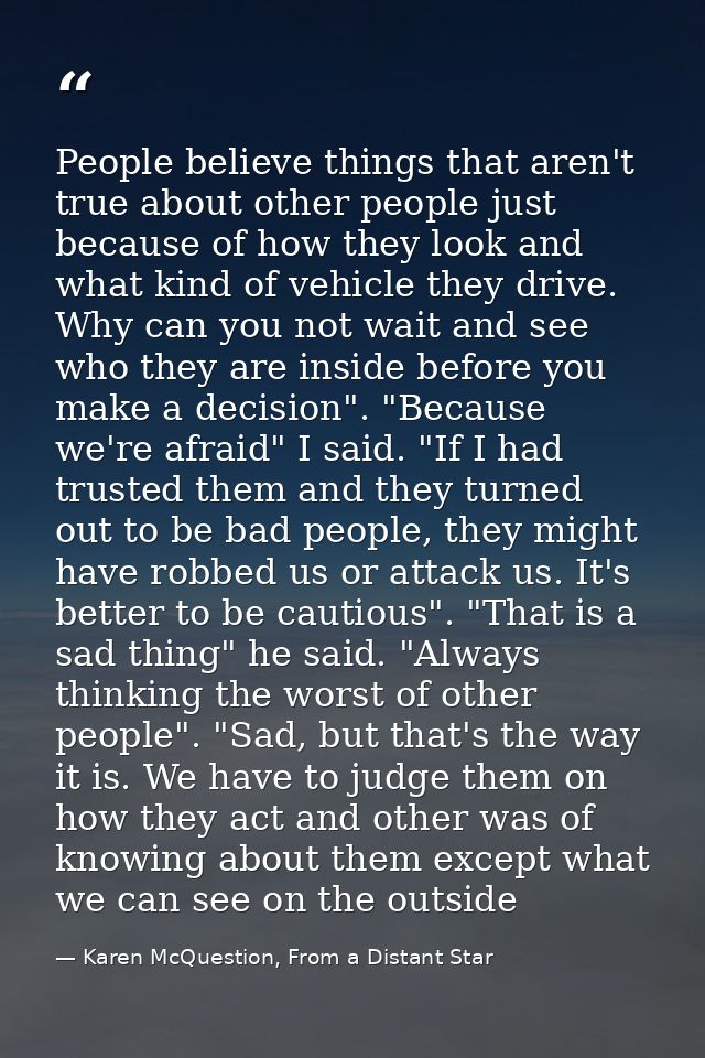 People believe things that aren't true about other people just because of how they look and what kind of vehicle they dr — Karen McQuestion, From a Distant Star