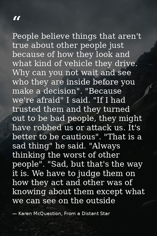 People believe things that aren't true about other people just because of how they look and what kind of vehicle they dr — Karen McQuestion, From a Distant Star