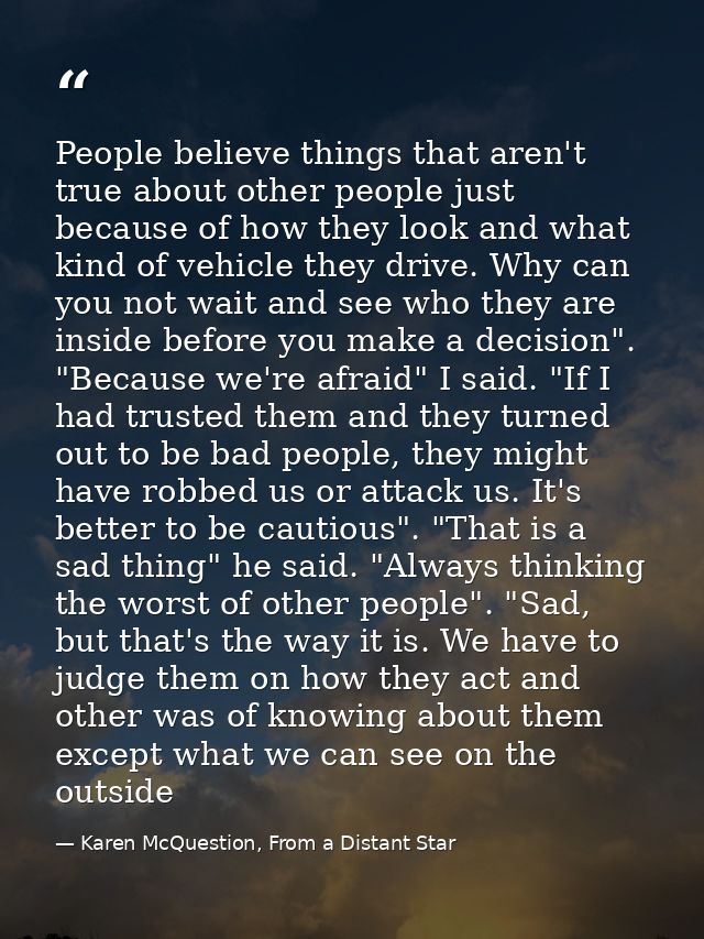 People believe things that aren't true about other people just because of how they look and what kind of vehicle they dr — Karen McQuestion, From a Distant Star