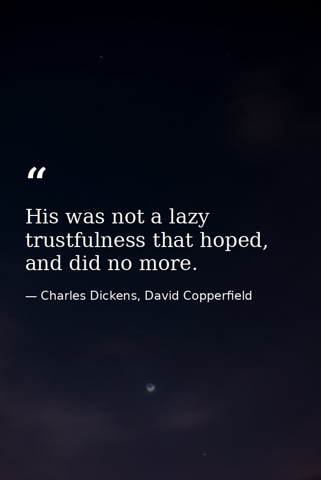His was not a lazy trustfulness that hoped, and did no more. — Charles Dickens, David Copperfield