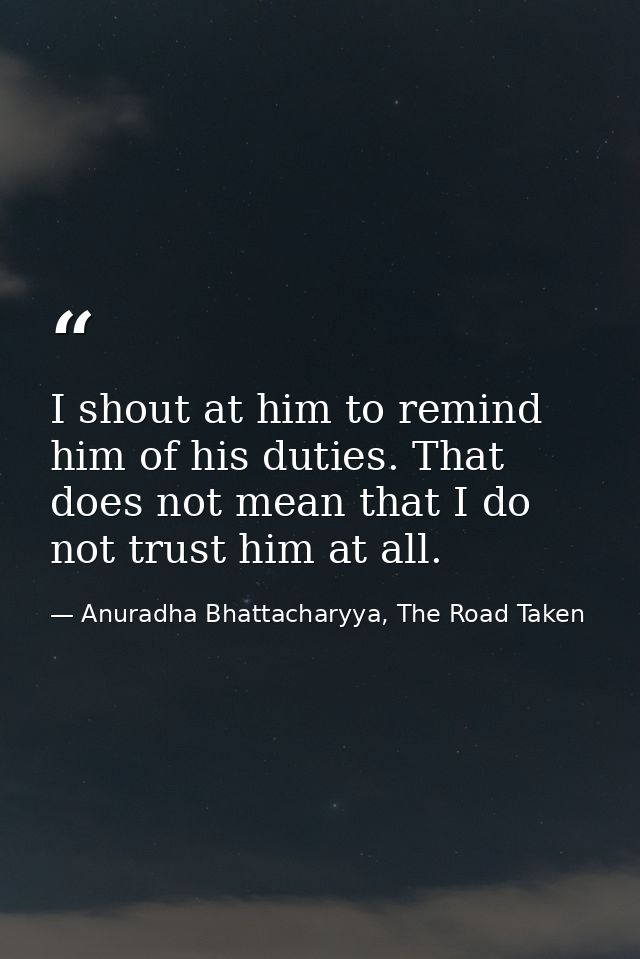I shout at him to remind him of his duties. That does not mean that I do not trust him at all. — Anuradha Bhattacharyya, The Road Taken