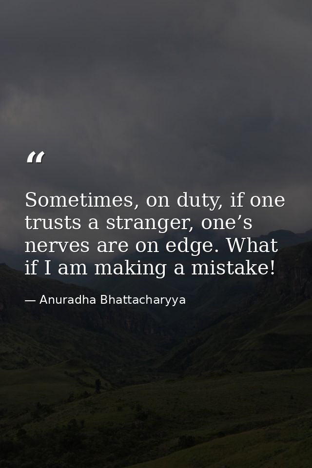 Sometimes, on duty, if one trusts a stranger, one’s nerves are on edge. What if I am making a mistake! — Anuradha Bhattacharyya
