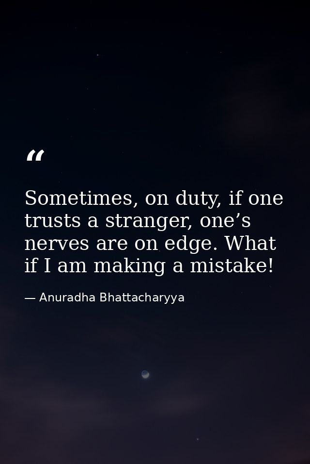Sometimes, on duty, if one trusts a stranger, one’s nerves are on edge. What if I am making a mistake! — Anuradha Bhattacharyya