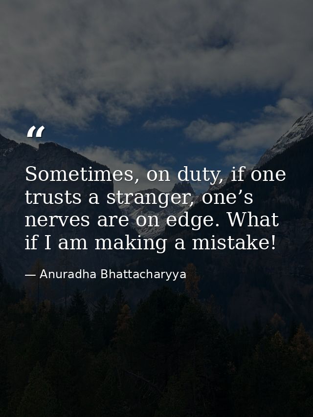 Sometimes, on duty, if one trusts a stranger, one’s nerves are on edge. What if I am making a mistake! — Anuradha Bhattacharyya