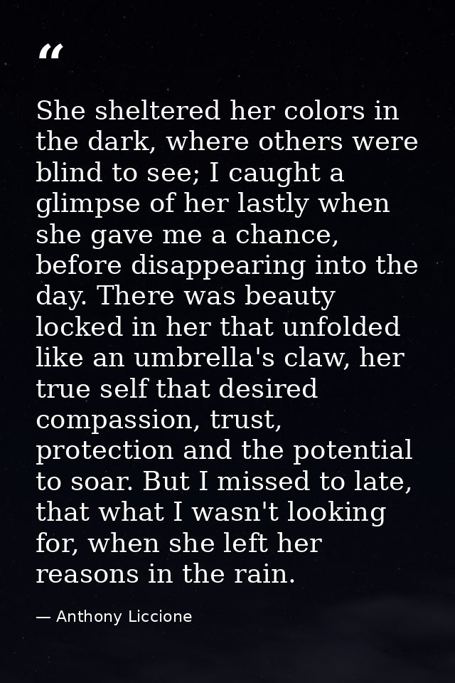 She sheltered her colors in the dark, where others were blind to see; I caught a glimpse of her lastly when she gave me  — Anthony Liccione