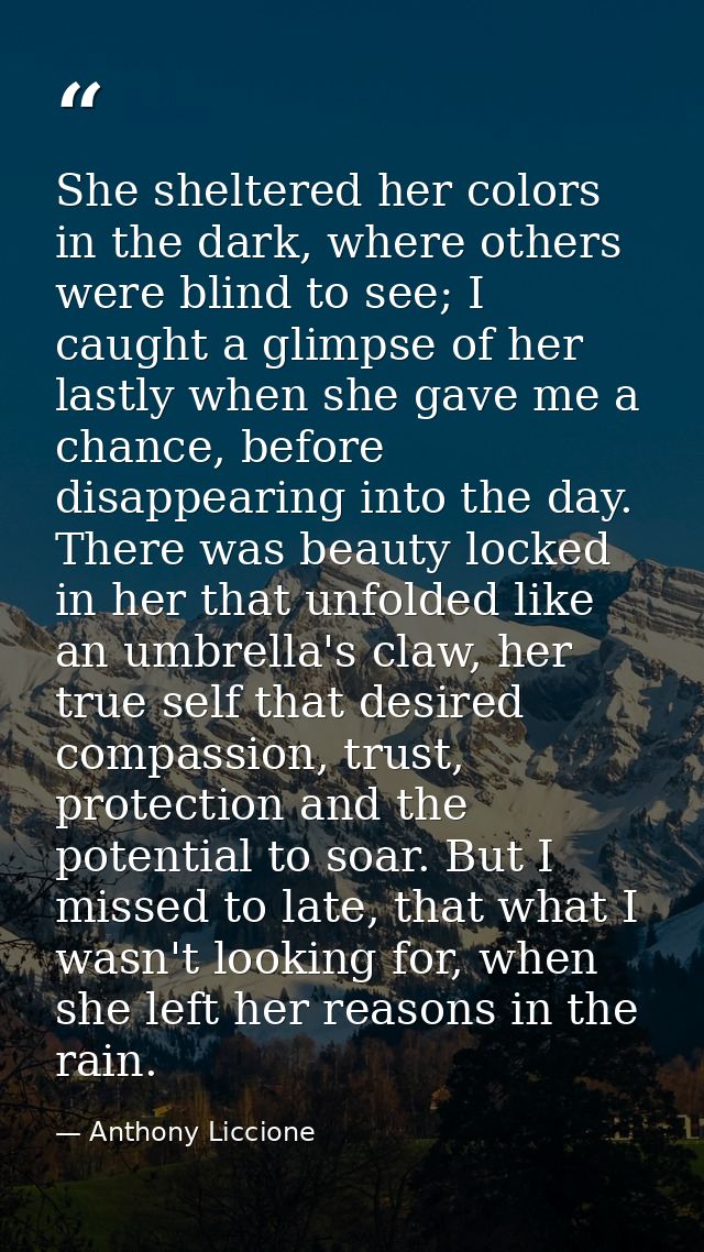 She sheltered her colors in the dark, where others were blind to see; I caught a glimpse of her lastly when she gave me  — Anthony Liccione