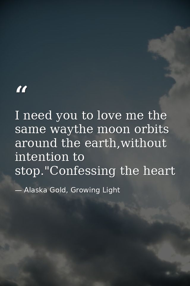 I need you to love me the same waythe moon orbits around the earth,without intention to stop."Confessing the heart — Alaska Gold, Growing Light
