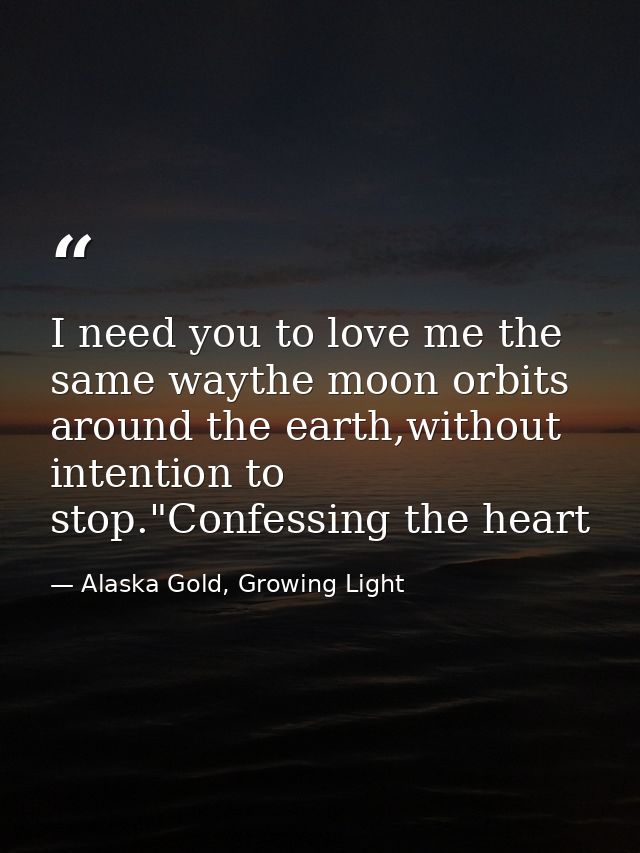 I need you to love me the same waythe moon orbits around the earth,without intention to stop."Confessing the heart — Alaska Gold, Growing Light