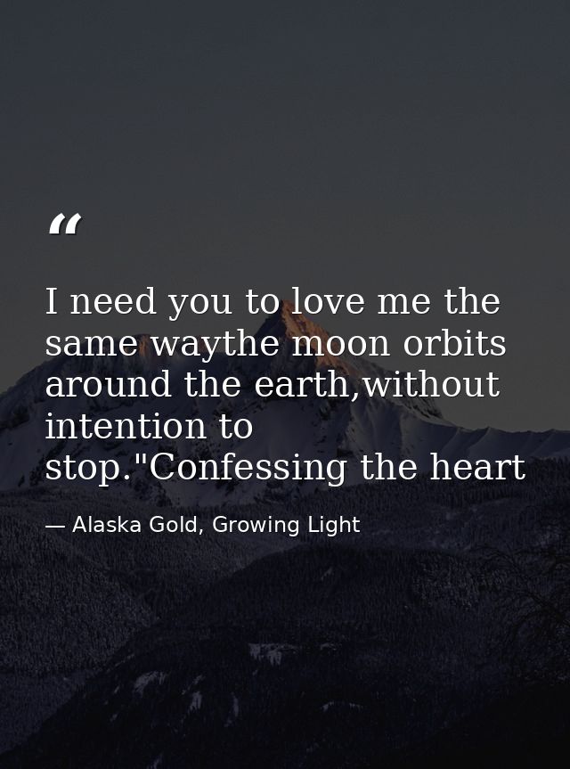 I need you to love me the same waythe moon orbits around the earth,without intention to stop."Confessing the heart — Alaska Gold, Growing Light