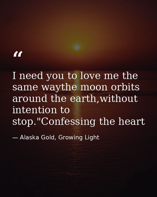 I need you to love me the same waythe moon orbits around the earth,without intention to stop."Confessing the heart — Alaska Gold, Growing Light