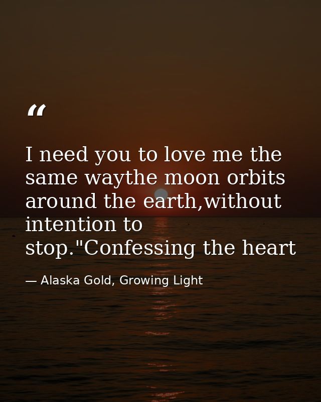 I need you to love me the same waythe moon orbits around the earth,without intention to stop."Confessing the heart — Alaska Gold, Growing Light