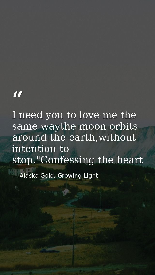 I need you to love me the same waythe moon orbits around the earth,without intention to stop."Confessing the heart — Alaska Gold, Growing Light
