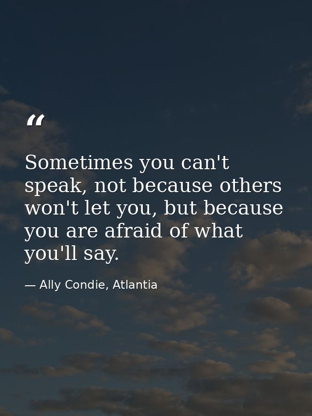 Sometimes you can't speak, not because others won't let you, but because you are afraid of what you'll say. — Ally Condie, Atlantia