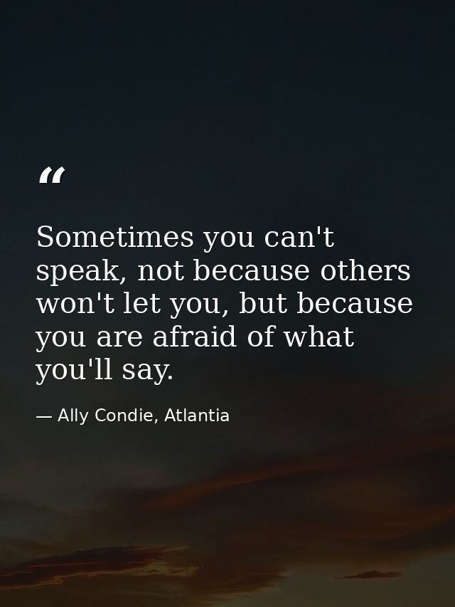 Sometimes you can't speak, not because others won't let you, but because you are afraid of what you'll say. — Ally Condie, Atlantia