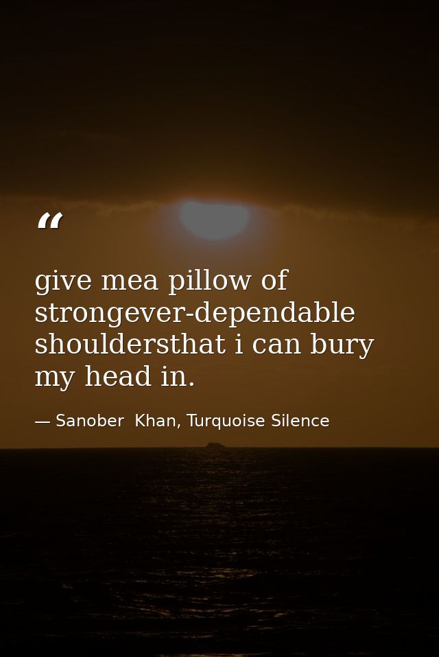 give mea pillow of strongever-dependable shouldersthat i can bury my head in. — Sanober  Khan, Turquoise Silence