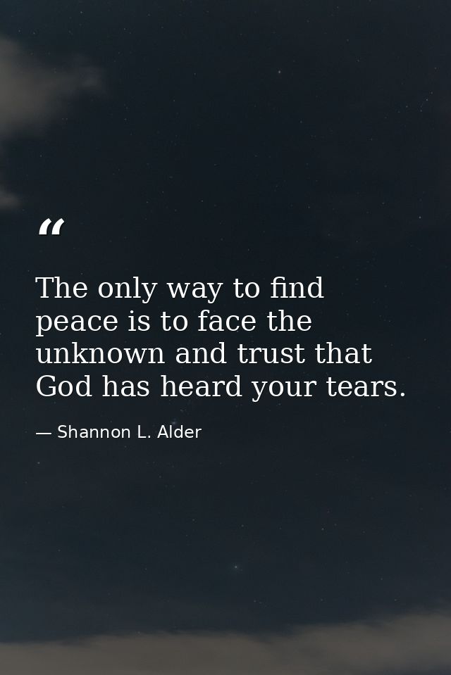 The only way to find peace is to face the unknown and trust that God has heard your tears. — Shannon L. Alder