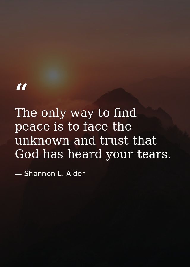The only way to find peace is to face the unknown and trust that God has heard your tears. — Shannon L. Alder