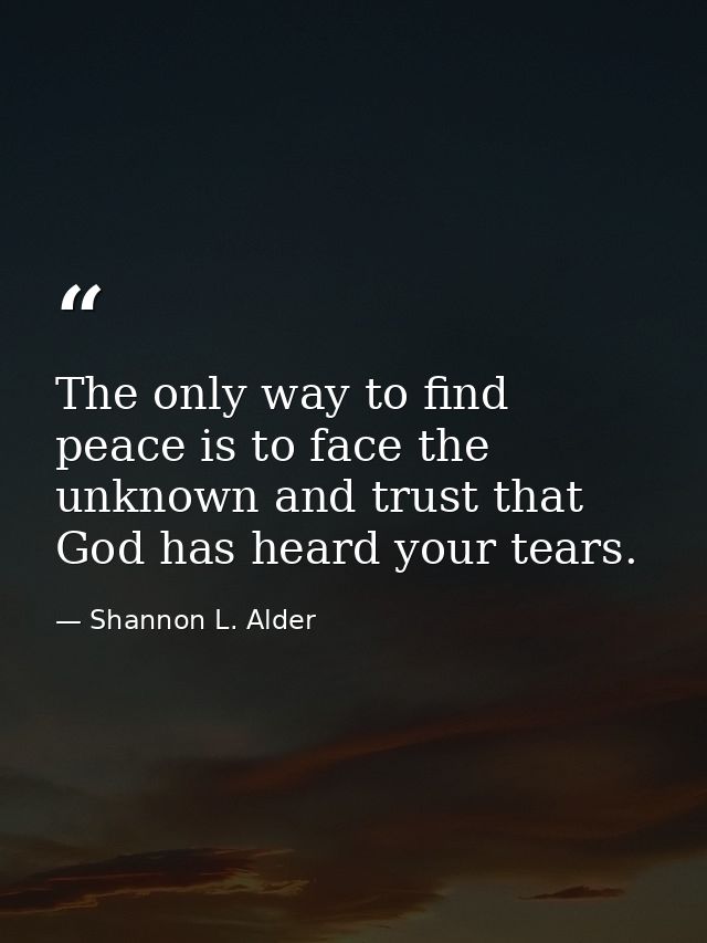 The only way to find peace is to face the unknown and trust that God has heard your tears. — Shannon L. Alder