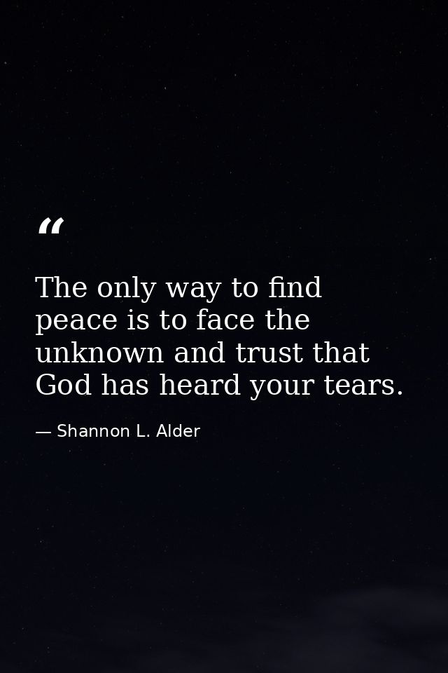 The only way to find peace is to face the unknown and trust that God has heard your tears. — Shannon L. Alder
