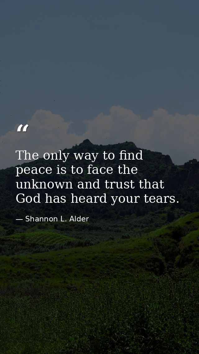 The only way to find peace is to face the unknown and trust that God has heard your tears. — Shannon L. Alder