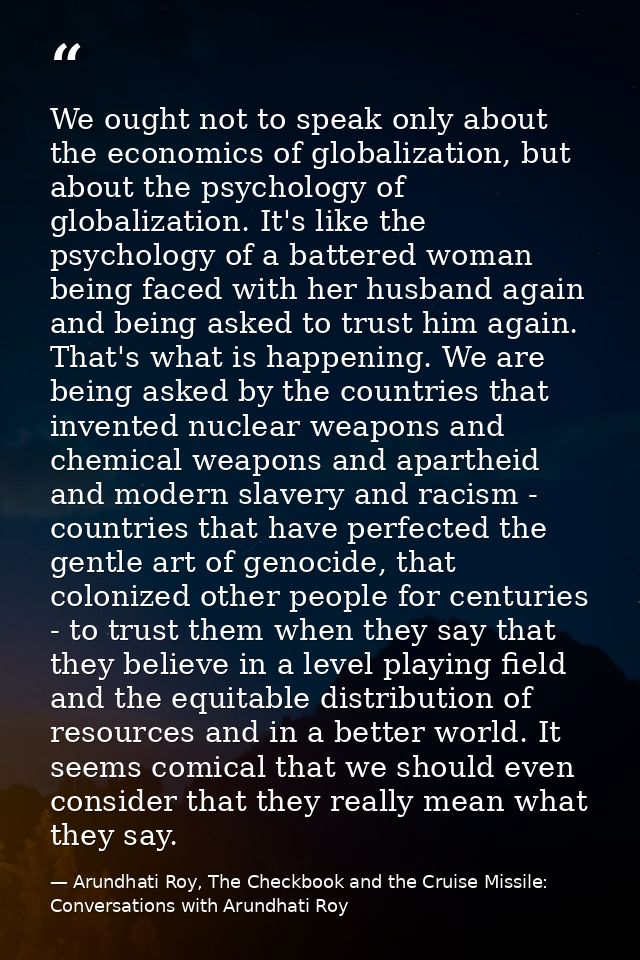 We ought not to speak only about the economics of globalization, but about the psychology of globalization. It's like th — Arundhati Roy, The Checkbook and the Cruise Missile: Conversations with Arundhati Roy