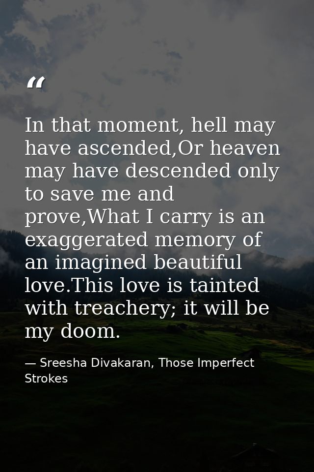 In that moment, hell may have ascended,Or heaven may have descended only to save me and prove,What I carry is an exagger — Sreesha Divakaran, Those Imperfect Strokes