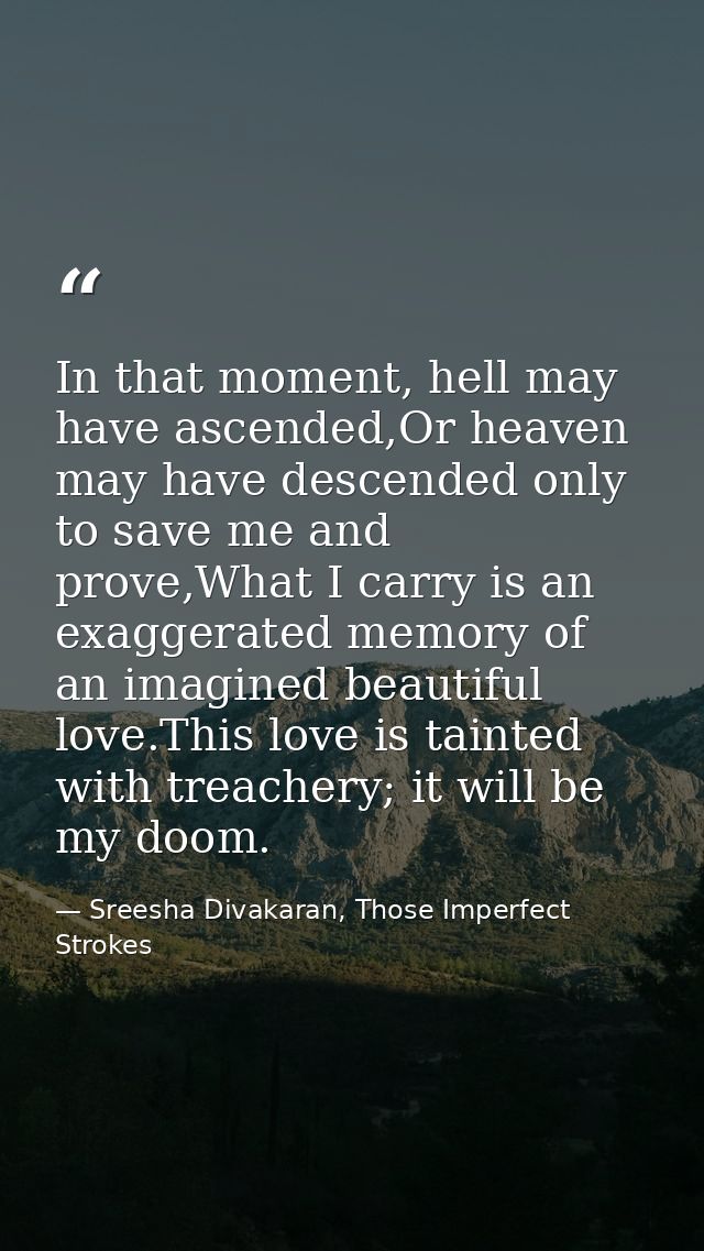 In that moment, hell may have ascended,Or heaven may have descended only to save me and prove,What I carry is an exagger — Sreesha Divakaran, Those Imperfect Strokes